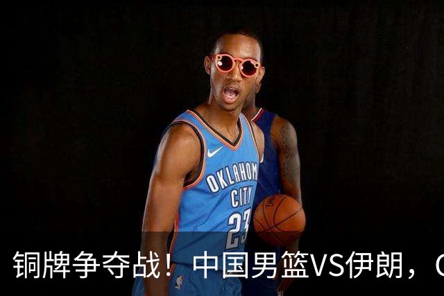 铜牌争夺战！中国男篮VS伊朗，CCTV5直播